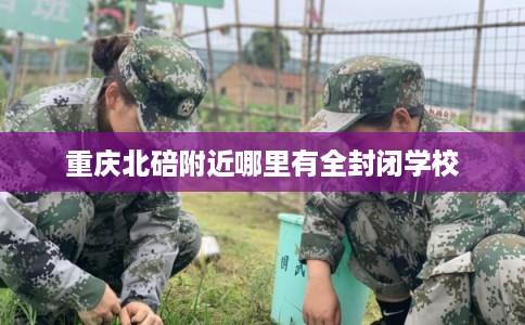 重庆北碚附近哪里有全封闭学校