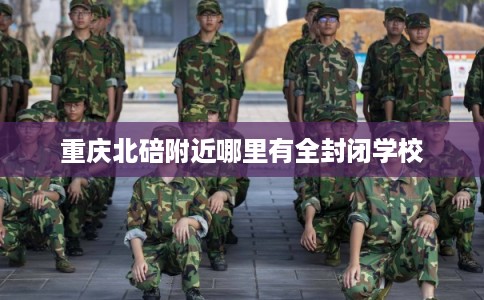 重庆北碚附近哪里有全封闭学校