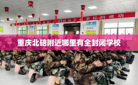 重庆北碚附近哪里有全封闭学校