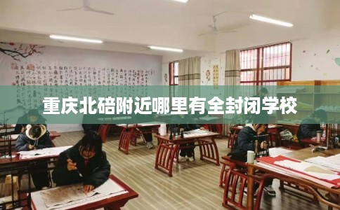 重庆北碚附近哪里有全封闭学校