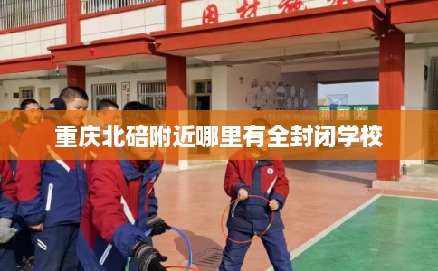 重庆北碚附近哪里有全封闭学校