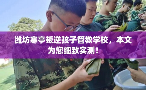 潍坊寒亭叛逆孩子管教学校，本文为您细致实测！