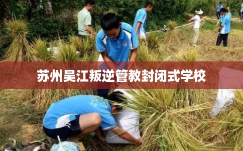 苏州吴江叛逆管教封闭式学校 苏州吴江叛逆管教封闭式学校
