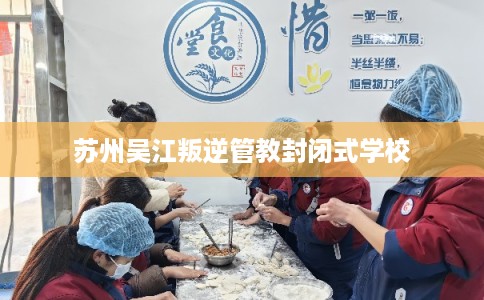 苏州吴江叛逆管教封闭式学校 苏州吴江叛逆管教封闭式学校