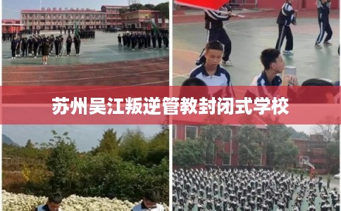 苏州吴江叛逆管教封闭式学校 苏州吴江叛逆管教封闭式学校