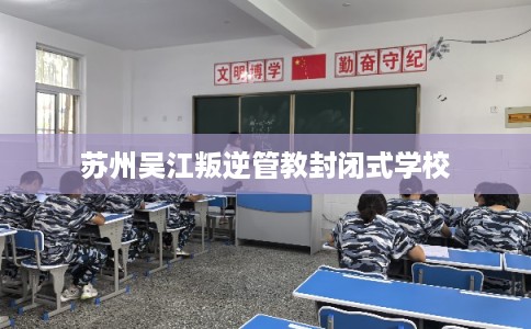 苏州吴江叛逆管教封闭式学校 苏州吴江叛逆管教封闭式学校