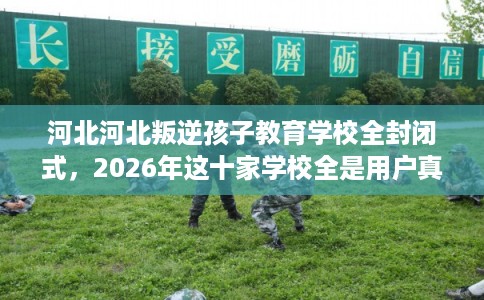 河北河北叛逆孩子教育学校全封闭式，2026年这十家学校全是用户真评!