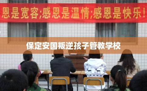 保定安国叛逆孩子管教学校 保定安国叛逆孩子管教学校