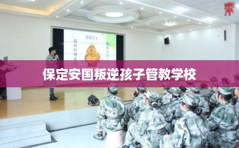 保定安国叛逆孩子管教学校 保定安国叛逆孩子管教学校