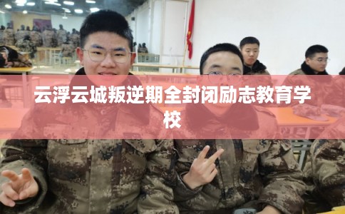 云浮云城叛逆期全封闭励志教育学校