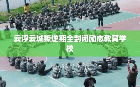 云浮云城叛逆期全封闭励志教育学校