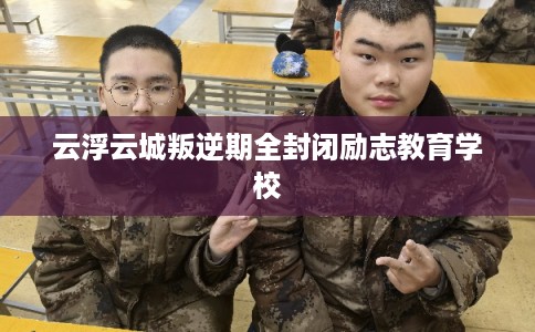 云浮云城叛逆期全封闭励志教育学校
