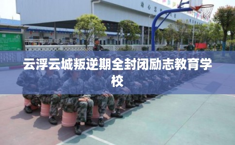 云浮云城叛逆期全封闭励志教育学校