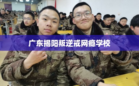 广东揭阳叛逆戒网瘾学校