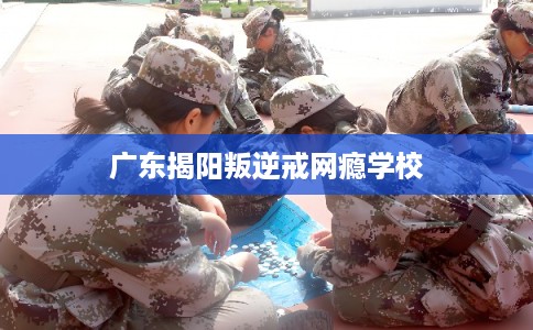 广东揭阳叛逆戒网瘾学校