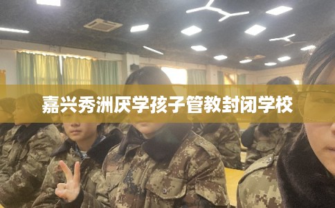 嘉兴秀洲厌学孩子管教封闭学校