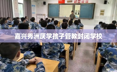 嘉兴秀洲厌学孩子管教封闭学校