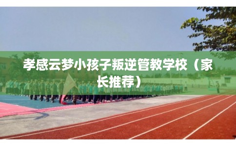 孝感云梦小孩子叛逆管教学校(家长推荐) 孝感云梦小孩子叛逆管教学校(家长推荐)