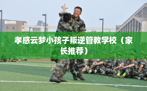 孝感云梦小孩子叛逆管教学校(家长推荐) 孝感云梦小孩子叛逆管教学校(家长推荐)