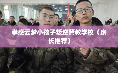 孝感云梦小孩子叛逆管教学校(家长推荐) 孝感云梦小孩子叛逆管教学校(家长推荐)