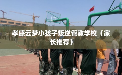 孝感云梦小孩子叛逆管教学校(家长推荐) 孝感云梦小孩子叛逆管教学校(家长推荐)
