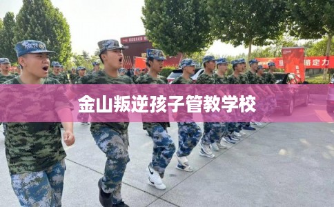 金山叛逆孩子管教学校 金山叛逆孩子管教学校