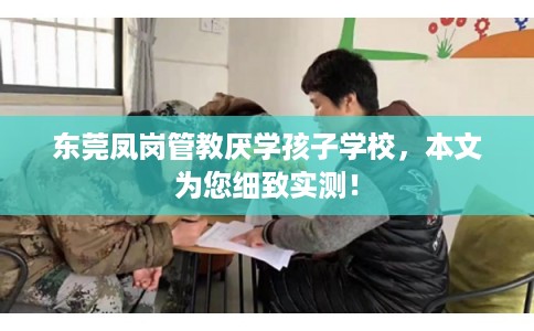 东莞凤岗管教厌学孩子学校,本文为您细致实测! 东莞凤岗管教厌学孩子学校,本文为您细致实测!