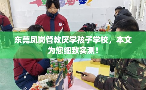 东莞凤岗管教厌学孩子学校,本文为您细致实测! 东莞凤岗管教厌学孩子学校,本文为您细致实测!