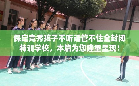 保定竞秀孩子不听话管不住全封闭特训学校,本篇为您隆重呈现! 保定竞秀孩子不听话管不住全封闭特训学校,本篇为您隆重呈现!