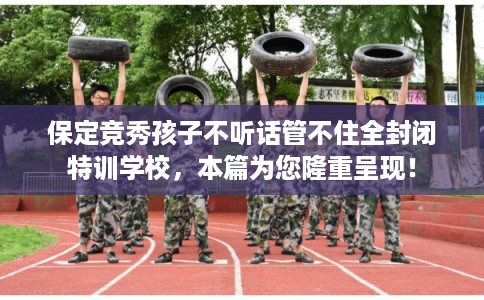 保定竞秀孩子不听话管不住全封闭特训学校,本篇为您隆重呈现! 保定竞秀孩子不听话管不住全封闭特训学校,本篇为您隆重呈现!