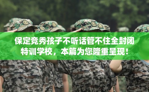 保定竞秀孩子不听话管不住全封闭特训学校,本篇为您隆重呈现! 保定竞秀孩子不听话管不住全封闭特训学校,本篇为您隆重呈现!