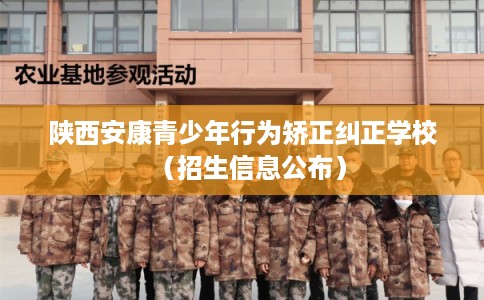 陕西安康青少年行为矫正纠正学校（招生信息公布）