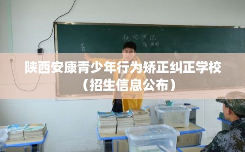 陕西安康青少年行为矫正纠正学校（招生信息公布）