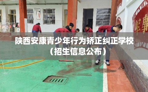 陕西安康青少年行为矫正纠正学校（招生信息公布）
