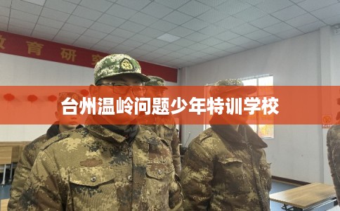 台州温岭问题少年特训学校