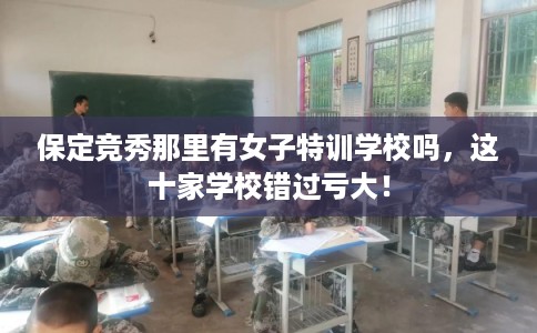保定竞秀那里有女子特训学校吗，这十家学校错过亏大！