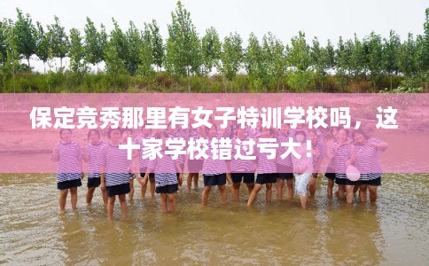 保定竞秀那里有女子特训学校吗，这十家学校错过亏大！