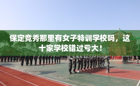 保定竞秀那里有女子特训学校吗，这十家学校错过亏大！