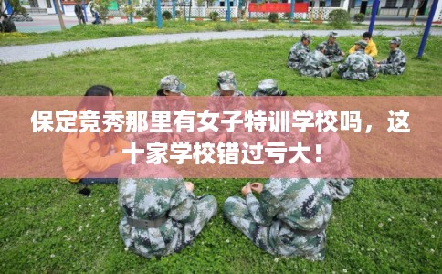 保定竞秀那里有女子特训学校吗，这十家学校错过亏大！
