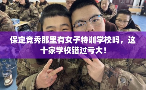 保定竞秀那里有女子特训学校吗,这十家学校错过亏大!