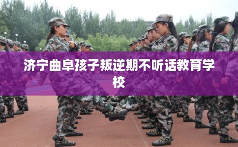 济宁曲阜孩子叛逆期不听话教育学校 济宁曲阜孩子叛逆期不听话教育学校