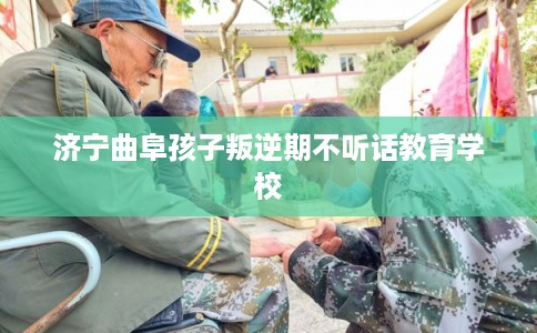 济宁曲阜孩子叛逆期不听话教育学校 济宁曲阜孩子叛逆期不听话教育学校