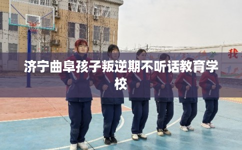 济宁曲阜孩子叛逆期不听话教育学校 济宁曲阜孩子叛逆期不听话教育学校
