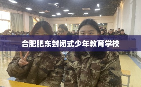 合肥肥东封闭式少年教育学校