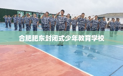 合肥肥东封闭式少年教育学校