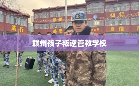 赣州孩子叛逆管教学校