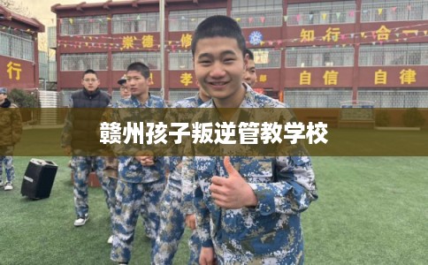 赣州孩子叛逆管教学校