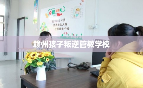 赣州孩子叛逆管教学校