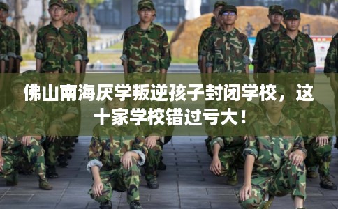 佛山南海厌学叛逆孩子封闭学校，这十家学校错过亏大！