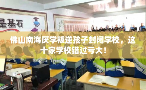 佛山南海厌学叛逆孩子封闭学校，这十家学校错过亏大！